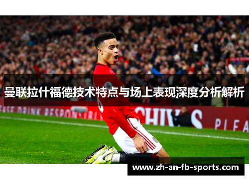 曼联拉什福德技术特点与场上表现深度分析解析