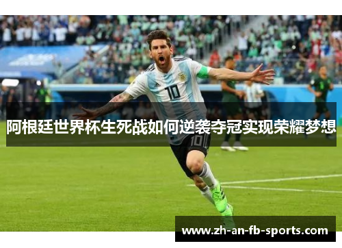 阿根廷世界杯生死战如何逆袭夺冠实现荣耀梦想