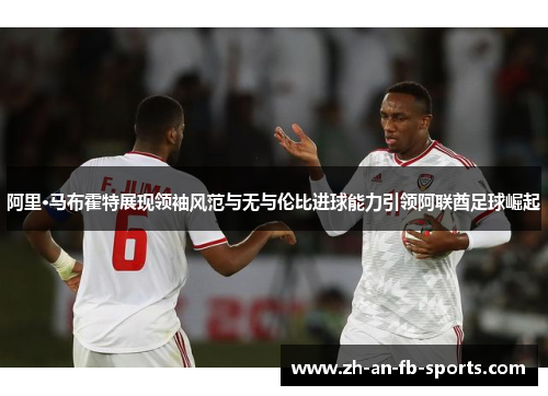阿里·马布霍特展现领袖风范与无与伦比进球能力引领阿联酋足球崛起