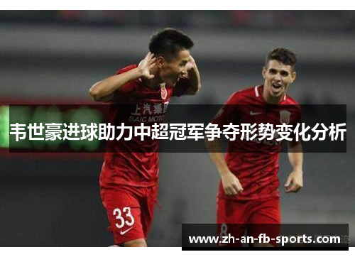 韦世豪进球助力中超冠军争夺形势变化分析 韦世豪进球助力中超冠军争夺形势变化分析