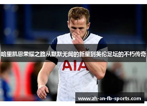 哈里凯恩荣耀之路从默默无闻的新星到英伦足坛的不朽传奇 哈里凯恩荣耀之路从默默无闻的新星到英伦足坛的不朽传奇