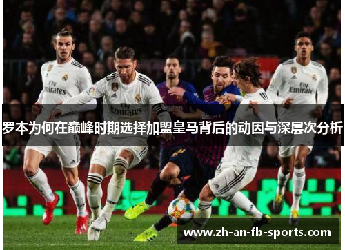 罗本为何在巅峰时期选择加盟皇马背后的动因与深层次分析