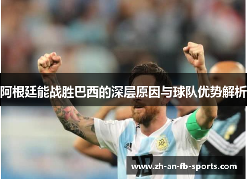 阿根廷能战胜巴西的深层原因与球队优势解析 阿根廷能战胜巴西的深层原因与球队优势解析