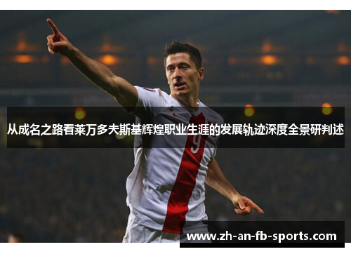 从成名之路看莱万多夫斯基辉煌职业生涯的发展轨迹深度全景研判述