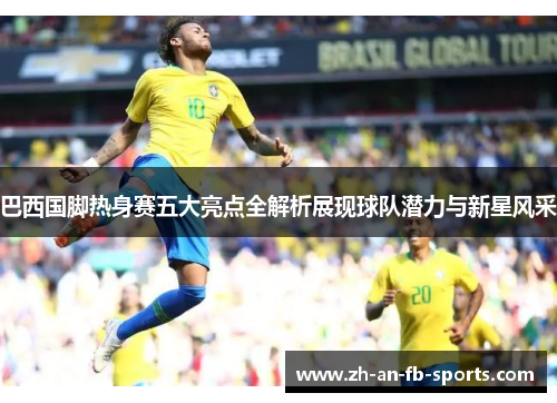 巴西国脚热身赛五大亮点全解析展现球队潜力与新星风采 巴西国脚热身赛五大亮点全解析展现球队潜力与新星风采