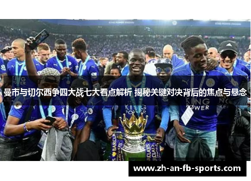 曼市与切尔西争四大战七大看点解析 揭秘关键对决背后的焦点与悬念