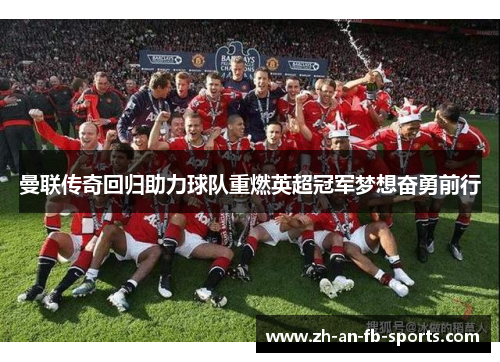曼联传奇回归助力球队重燃英超冠军梦想奋勇前行