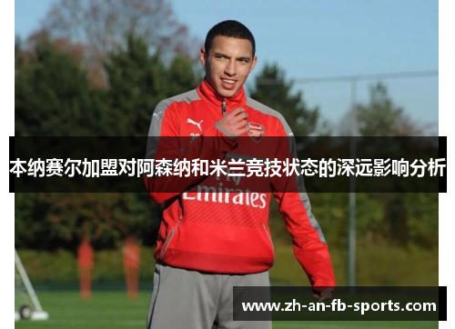 本纳赛尔加盟对阿森纳和米兰竞技状态的深远影响分析