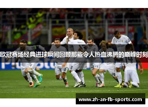 欧冠赛场经典进球瞬间回顾那些令人热血沸腾的巅峰时刻