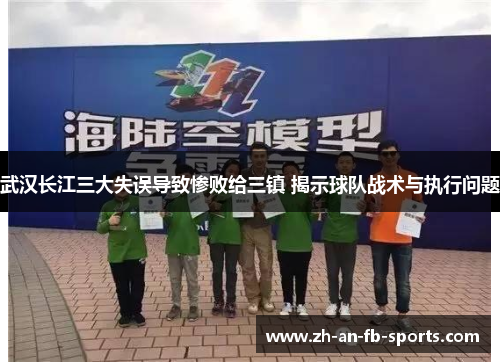 武汉长江三大失误导致惨败给三镇 揭示球队战术与执行问题