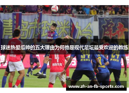 球迷热爱瓜帅的五大理由为何他是现代足坛最受欢迎的教练