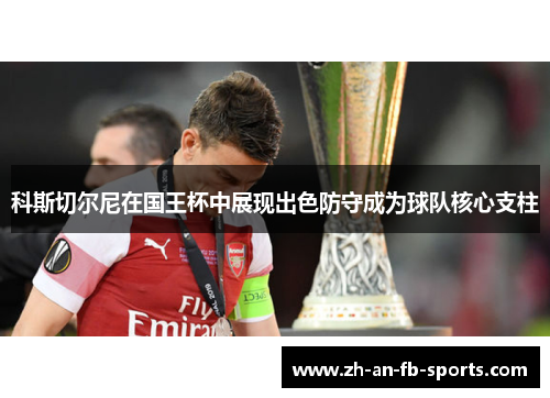 科斯切尔尼在国王杯中展现出色防守成为球队核心支柱