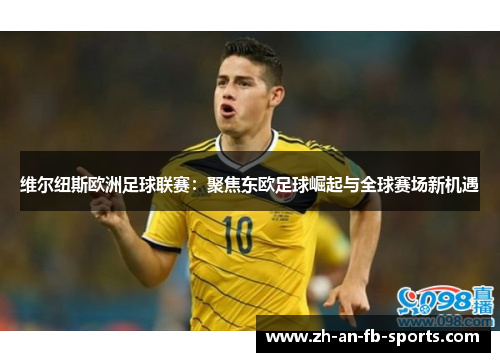 维尔纽斯欧洲足球联赛：聚焦东欧足球崛起与全球赛场新机遇