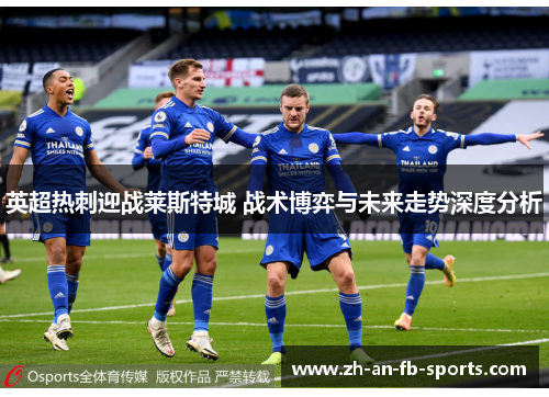 英超热刺迎战莱斯特城 战术博弈与未来走势深度分析 英超热刺迎战莱斯特城 战术博弈与未来走势深度分析