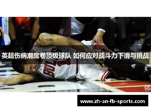 英超伤病潮席卷顶级球队 如何应对战斗力下滑与挑战 英超伤病潮席卷顶级球队 如何应对战斗力下滑与挑战