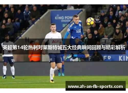 英超第14轮热刺对莱斯特城五大经典瞬间回顾与精彩解析 英超第14轮热刺对莱斯特城五大经典瞬间回顾与精彩解析