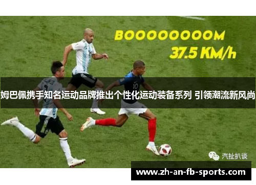 姆巴佩携手知名运动品牌推出个性化运动装备系列 引领潮流新风尚 姆巴佩携手知名运动品牌推出个性化运动装备系列 引领潮流新风尚