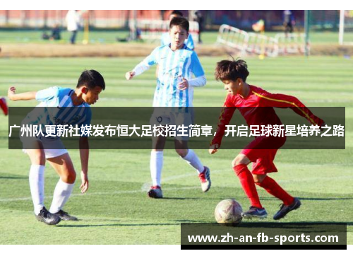 广州队更新社媒发布恒大足校招生简章，开启足球新星培养之路