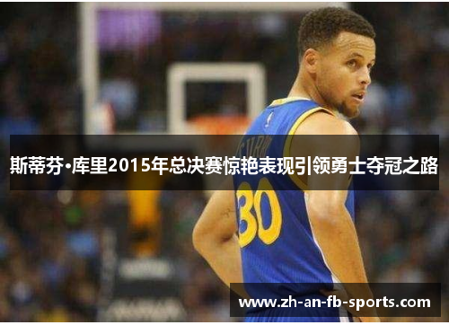斯蒂芬·库里2015年总决赛惊艳表现引领勇士夺冠之路