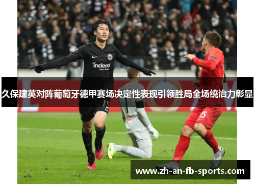 久保建英对阵葡萄牙德甲赛场决定性表现引领胜局全场统治力彰显