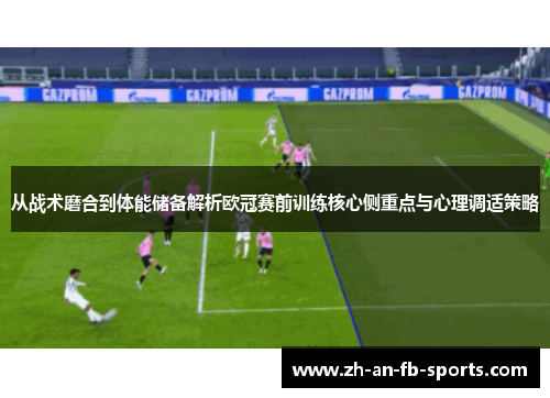 从战术磨合到体能储备解析欧冠赛前训练核心侧重点与心理调适策略