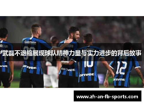 武磊不退缩展现球队精神力量与实力进步的背后故事