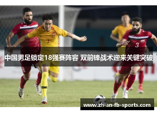 中国男足锁定18强赛阵容 双前锋战术迎来关键突破