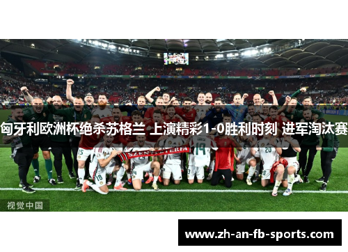 匈牙利欧洲杯绝杀苏格兰 上演精彩1-0胜利时刻 进军淘汰赛