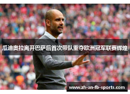 瓜迪奥拉离开巴萨后首次带队重夺欧洲冠军联赛辉煌