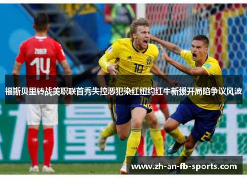 福斯贝里转战美职联首秀失控恶犯染红纽约红牛新援开局陷争议风波