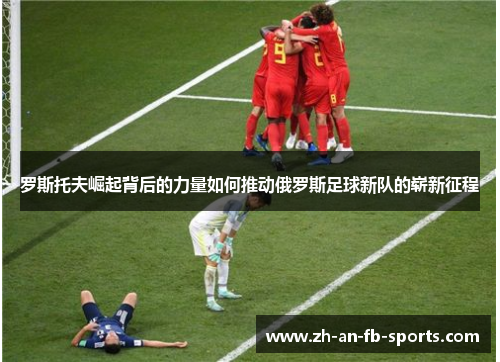 罗斯托夫崛起背后的力量如何推动俄罗斯足球新队的崭新征程