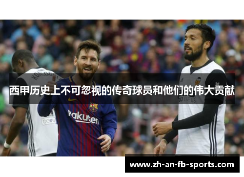 西甲历史上不可忽视的传奇球员和他们的伟大贡献