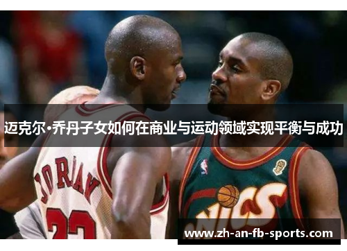 迈克尔·乔丹子女如何在商业与运动领域实现平衡与成功