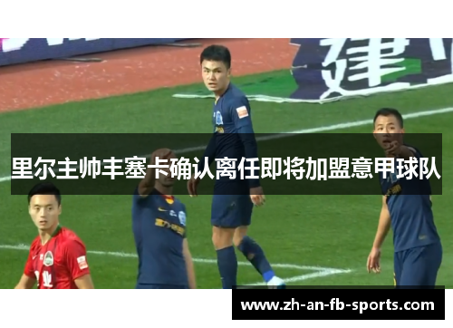 里尔主帅丰塞卡确认离任即将加盟意甲球队