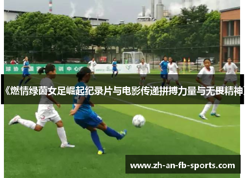 《燃情绿茵女足崛起纪录片与电影传递拼搏力量与无畏精神》