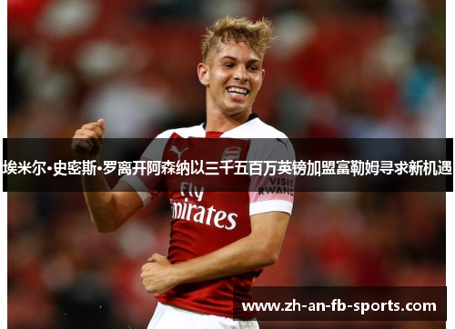 埃米尔·史密斯·罗离开阿森纳以三千五百万英镑加盟富勒姆寻求新机遇 埃米尔·史密斯·罗离开阿森纳以三千五百万英镑加盟富勒姆寻求新机遇