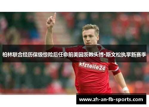 柏林联合经历保级惊险后任命前美因茨教头博·斯文松执掌新赛季 柏林联合经历保级惊险后任命前美因茨教头博·斯文松执掌新赛季
