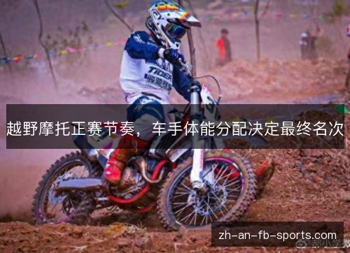 越野摩托正赛节奏，车手体能分配决定最终名次