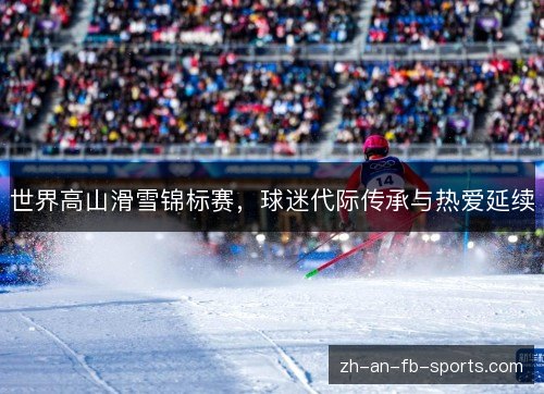 世界高山滑雪锦标赛,球迷代际传承与热爱延续 世界高山滑雪锦标赛,球迷代际传承与热爱延续
