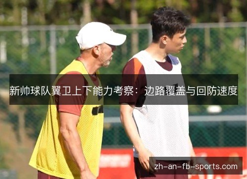新帅球队翼卫上下能力考察：边路覆盖与回防速度